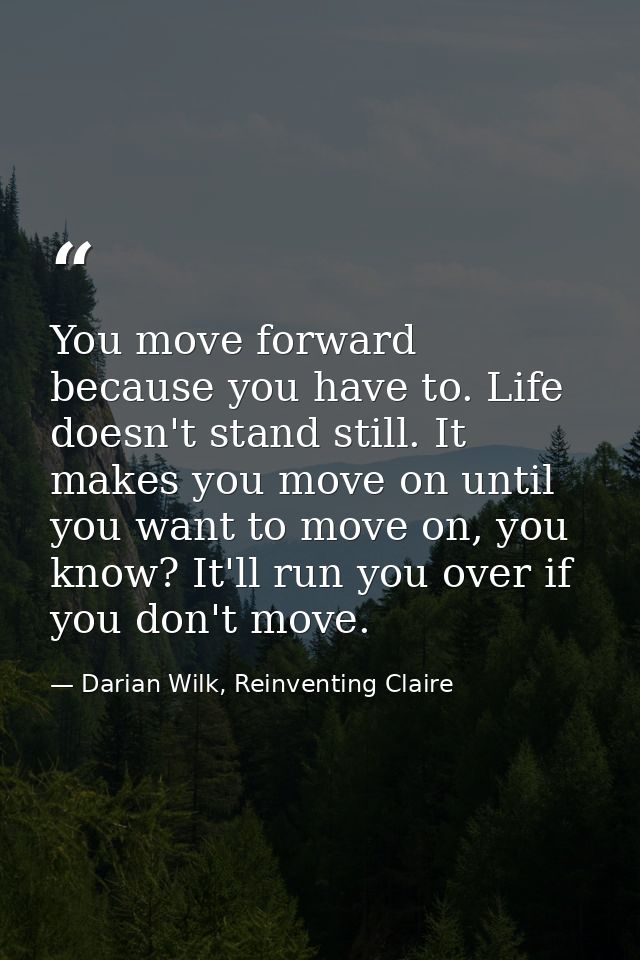 You move forward because you have to. Life doesn't stand still. It makes you move on until you want to move on, you know — Darian Wilk, Reinventing Claire