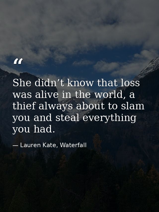 She didn’t know that loss was alive in the world, a thief always about to slam you and steal everything you had. — Lauren Kate, Waterfall