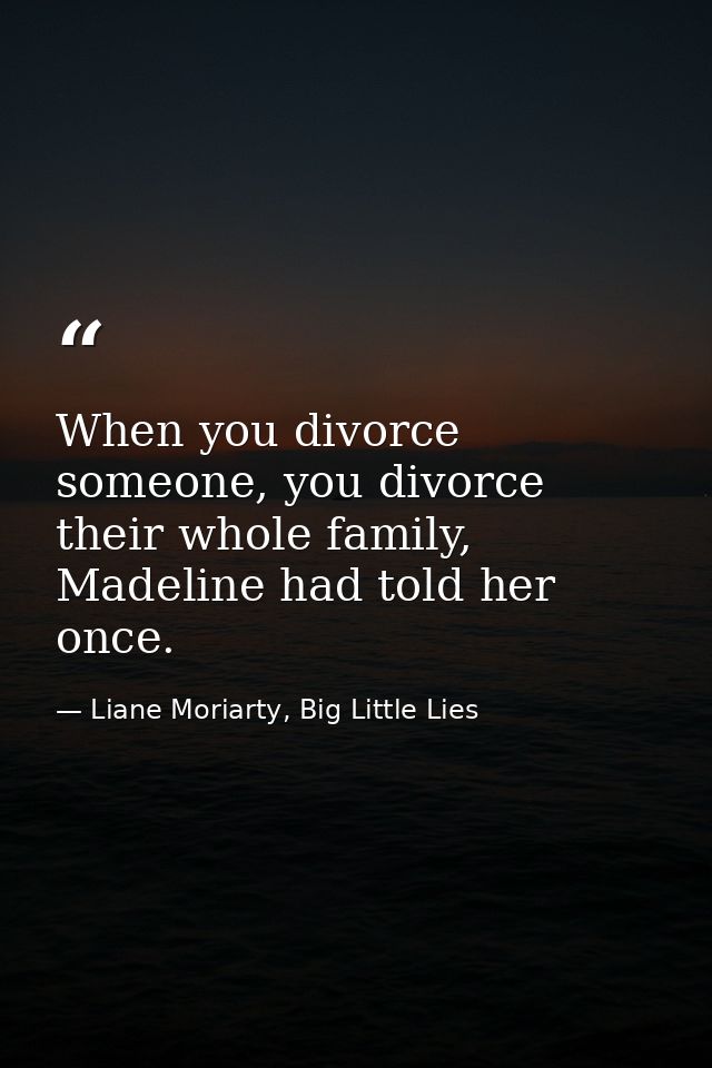 When you divorce someone, you divorce their whole family, Madeline had told her once. — Liane Moriarty, Big Little Lies