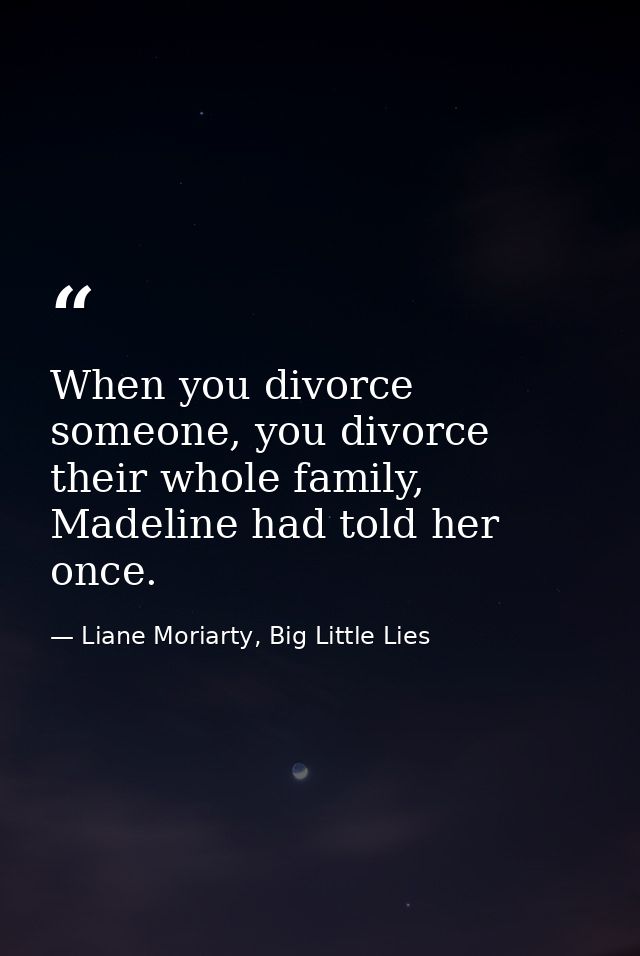 When you divorce someone, you divorce their whole family, Madeline had told her once. — Liane Moriarty, Big Little Lies