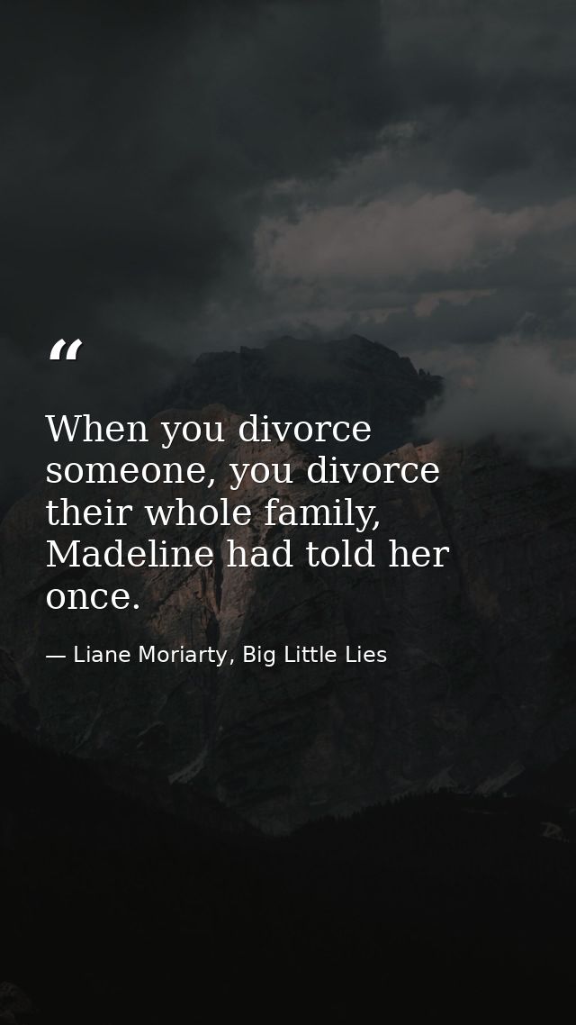 When you divorce someone, you divorce their whole family, Madeline had told her once. — Liane Moriarty, Big Little Lies