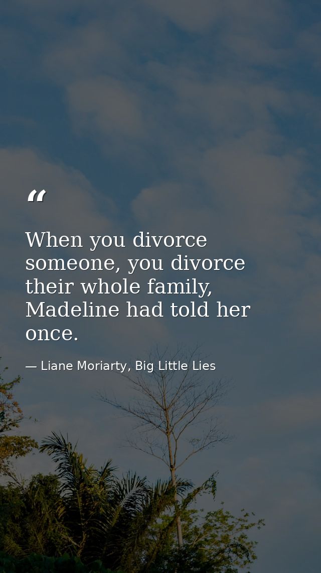When you divorce someone, you divorce their whole family, Madeline had told her once. — Liane Moriarty, Big Little Lies