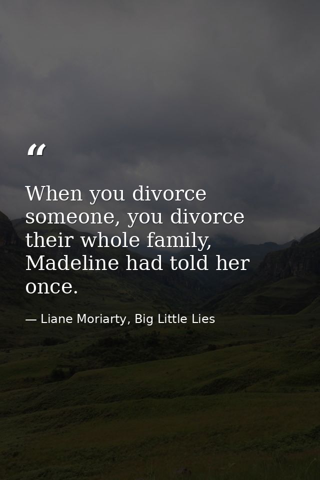 When you divorce someone, you divorce their whole family, Madeline had told her once. — Liane Moriarty, Big Little Lies