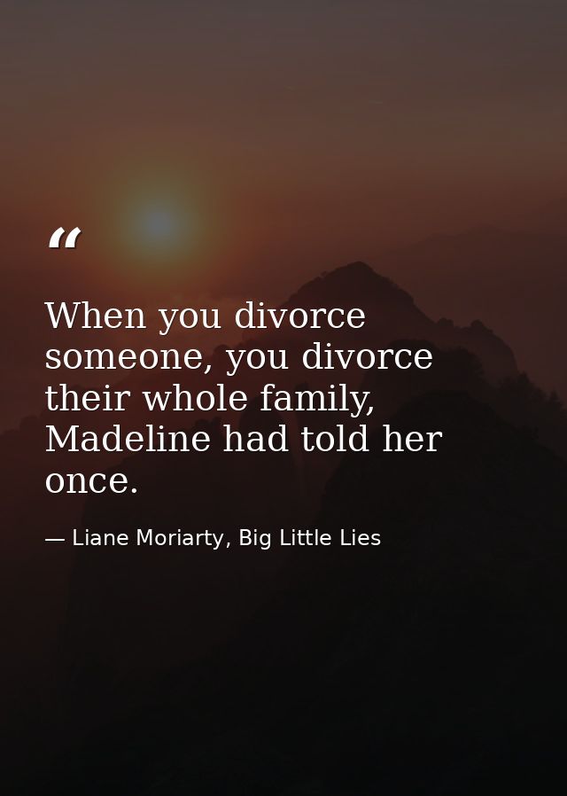 When you divorce someone, you divorce their whole family, Madeline had told her once. — Liane Moriarty, Big Little Lies