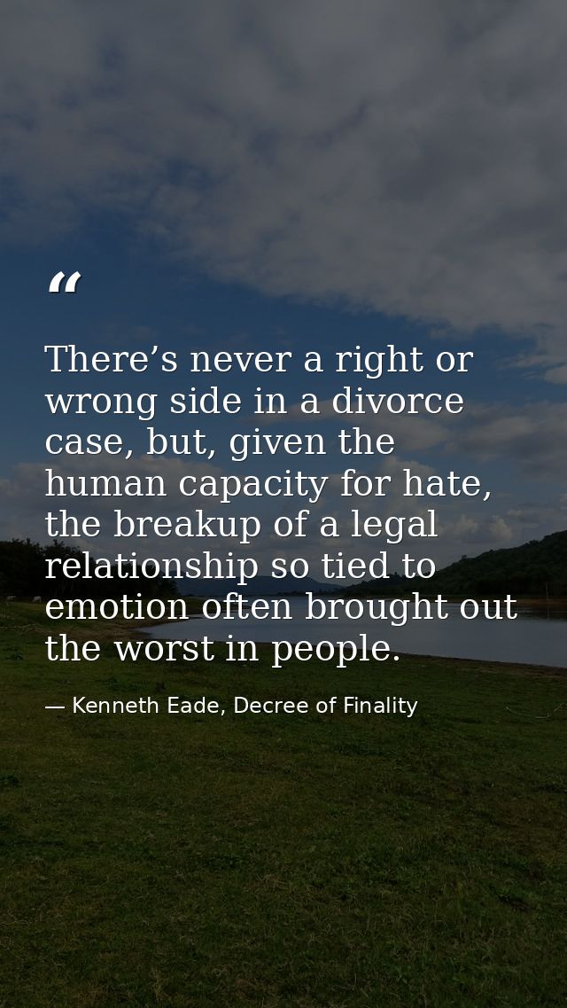 There’s never a right or wrong side in a divorce case, but, given the human capacity for hate, the breakup of a legal re — Kenneth Eade, Decree of Finality