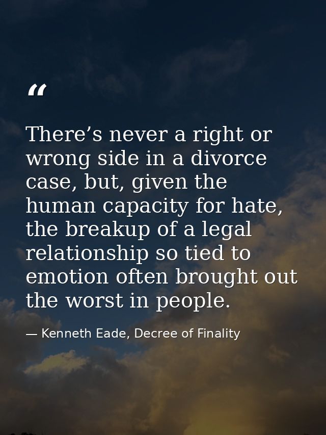 There’s never a right or wrong side in a divorce case, but, given the human capacity for hate, the breakup of a legal re — Kenneth Eade, Decree of Finality