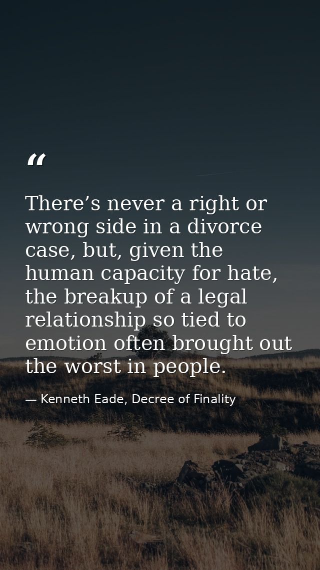 There’s never a right or wrong side in a divorce case, but, given the human capacity for hate, the breakup of a legal re — Kenneth Eade, Decree of Finality