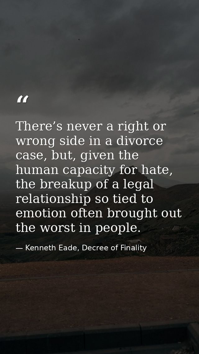 There’s never a right or wrong side in a divorce case, but, given the human capacity for hate, the breakup of a legal re — Kenneth Eade, Decree of Finality
