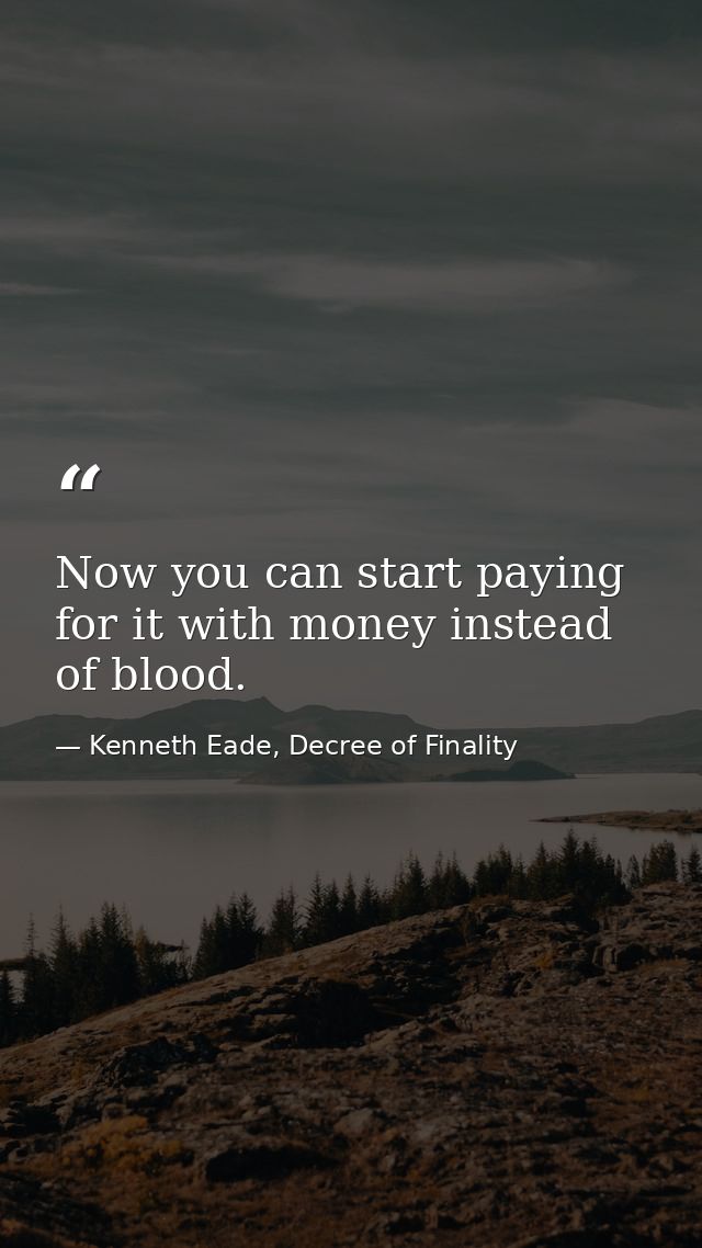 Now you can start paying for it with money instead of blood. — Kenneth Eade, Decree of Finality