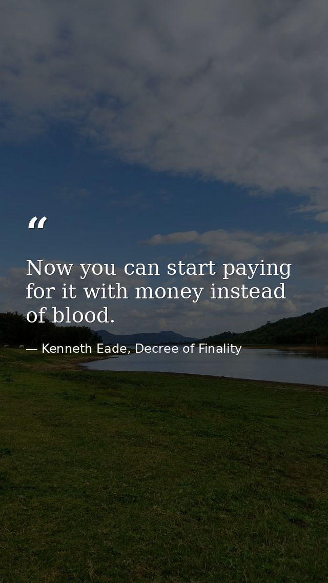 Now you can start paying for it with money instead of blood. — Kenneth Eade, Decree of Finality