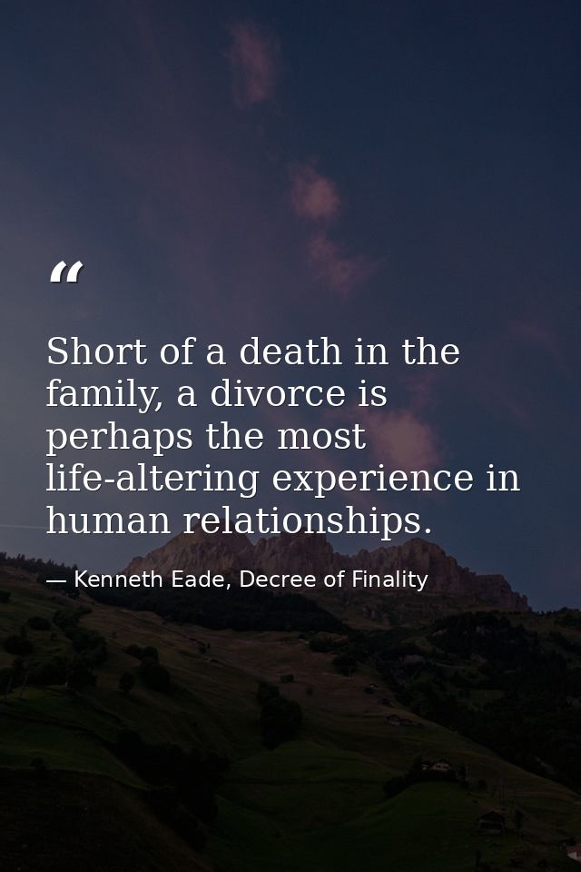 Short of a death in the family, a divorce is perhaps the most life-altering experience in human relationships. — Kenneth Eade, Decree of Finality