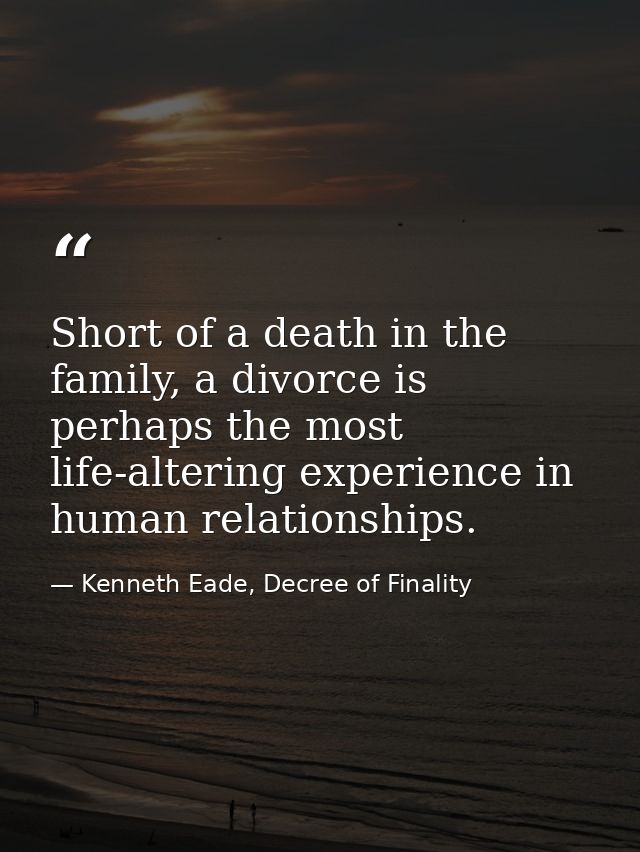 Short of a death in the family, a divorce is perhaps the most life-altering experience in human relationships. — Kenneth Eade, Decree of Finality