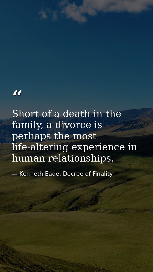 Short of a death in the family, a divorce is perhaps the most life-altering experience in human relationships. — Kenneth Eade, Decree of Finality
