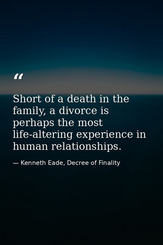 Short of a death in the family, a divorce is perhaps the most life-altering experience in human relationships. — Kenneth Eade, Decree of Finality
