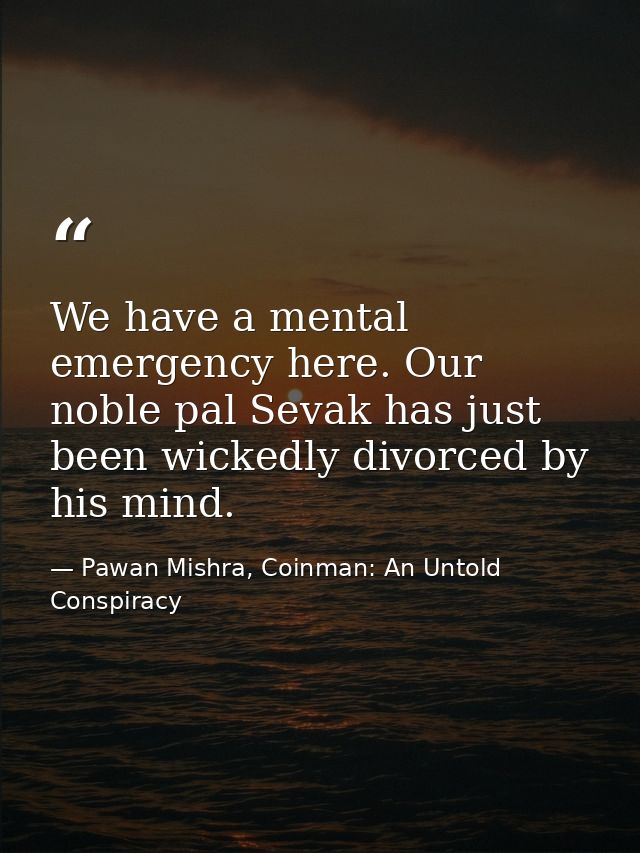 We have a mental emergency here. Our noble pal Sevak has just been wickedly divorced by his mind. — Pawan Mishra, Coinman: An Untold Conspiracy