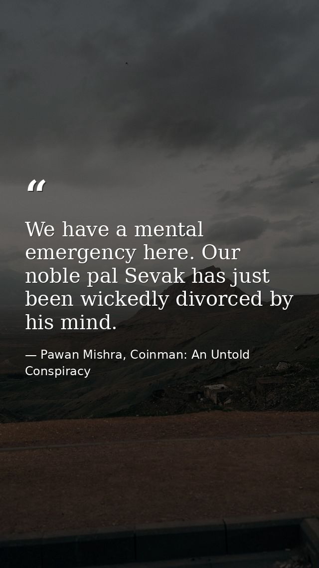 We have a mental emergency here. Our noble pal Sevak has just been wickedly divorced by his mind. — Pawan Mishra, Coinman: An Untold Conspiracy