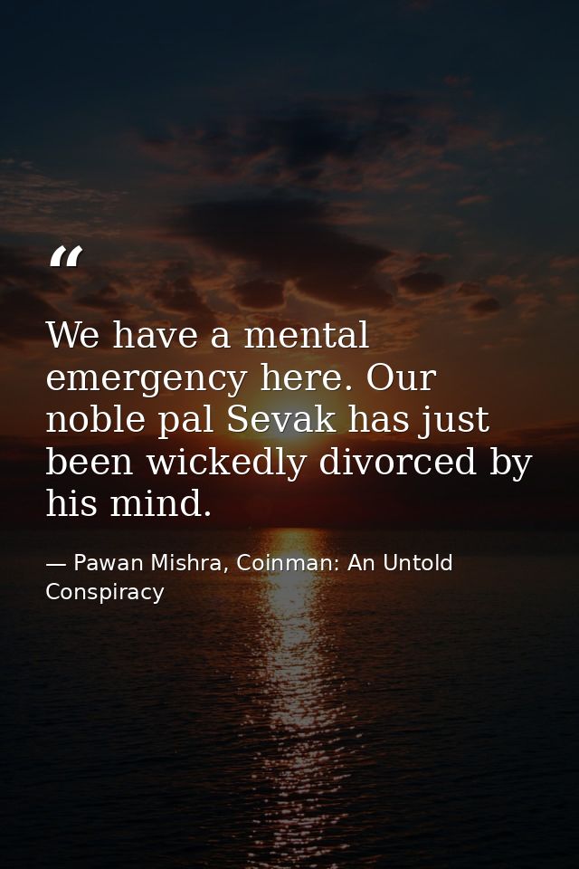 We have a mental emergency here. Our noble pal Sevak has just been wickedly divorced by his mind. — Pawan Mishra, Coinman: An Untold Conspiracy