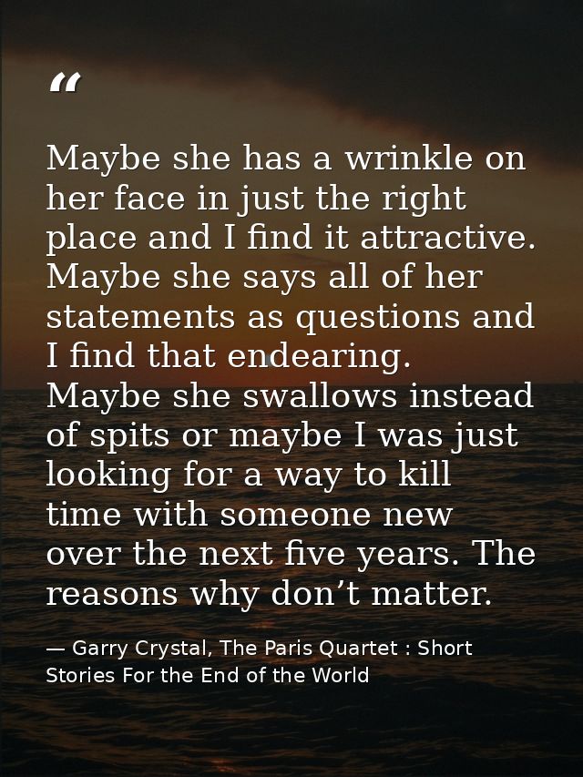 Maybe she has a wrinkle on her face in just the right place and I find it attractive. Maybe she says all of her statemen — Garry Crystal, The Paris Quartet : Short Stories For the End of the World