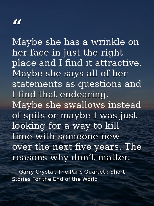 Maybe she has a wrinkle on her face in just the right place and I find it attractive. Maybe she says all of her statemen — Garry Crystal, The Paris Quartet : Short Stories For the End of the World