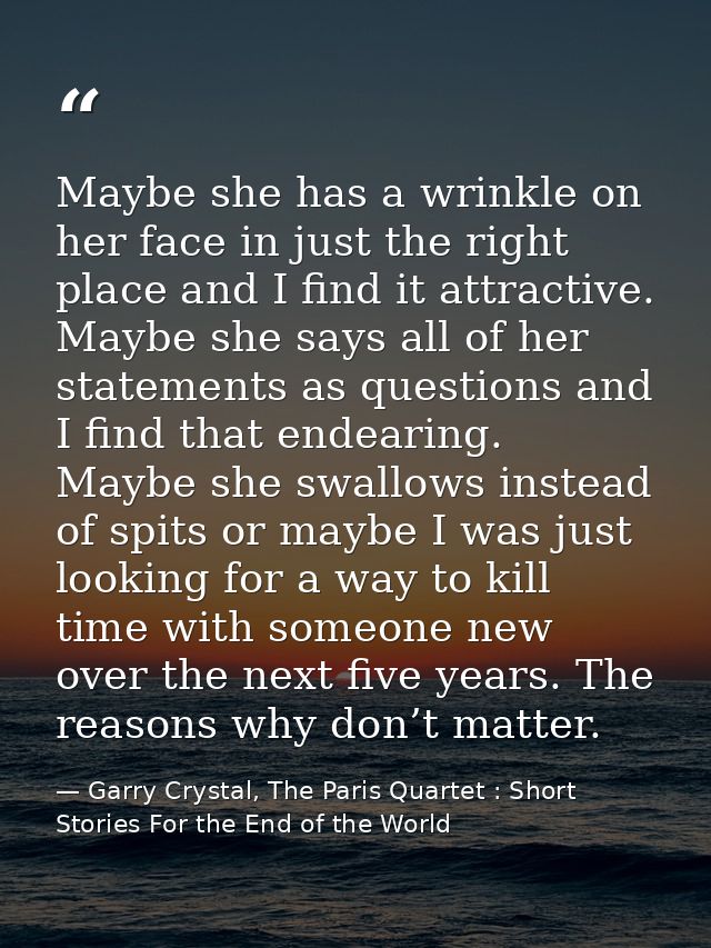 Maybe she has a wrinkle on her face in just the right place and I find it attractive. Maybe she says all of her statemen — Garry Crystal, The Paris Quartet : Short Stories For the End of the World