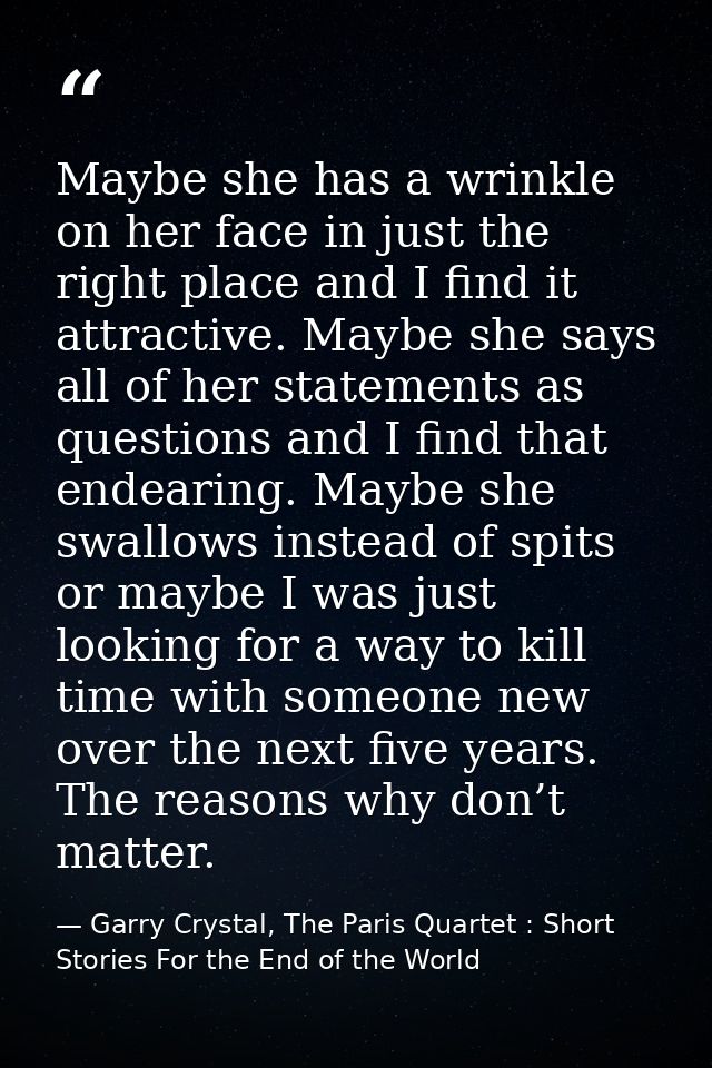 Maybe she has a wrinkle on her face in just the right place and I find it attractive. Maybe she says all of her statemen — Garry Crystal, The Paris Quartet : Short Stories For the End of the World