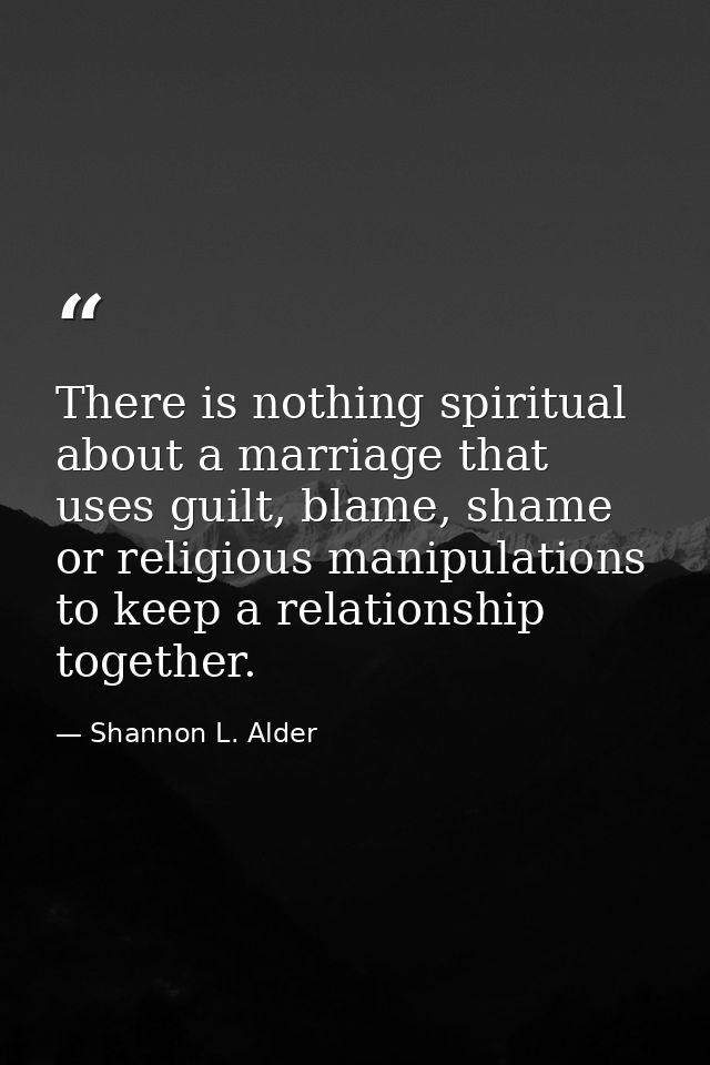 There is nothing spiritual about a marriage that uses guilt, blame, shame or religious manipulations to keep a relations — Shannon L. Alder