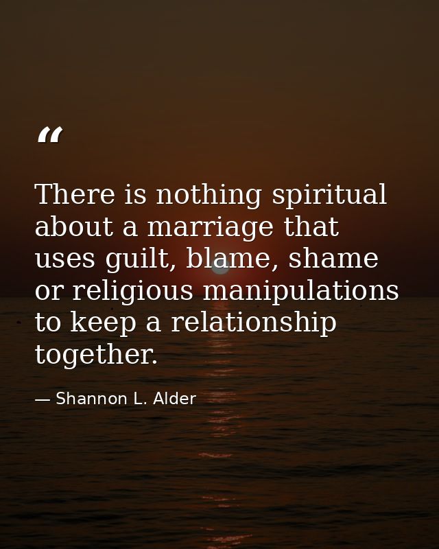 There is nothing spiritual about a marriage that uses guilt, blame, shame or religious manipulations to keep a relations — Shannon L. Alder