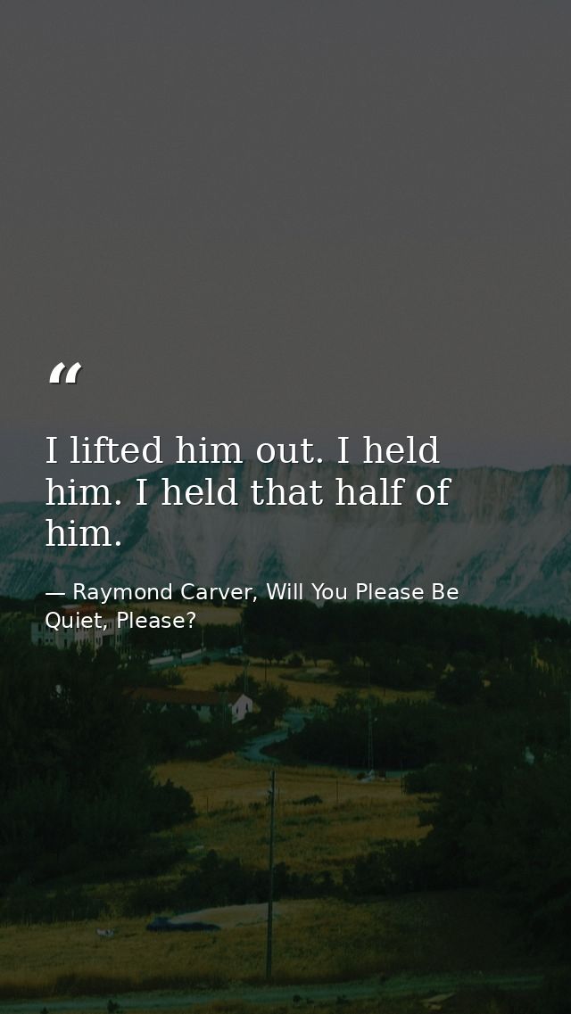I lifted him out. I held him. I held that half of him. — Raymond Carver, Will You Please Be Quiet, Please?
