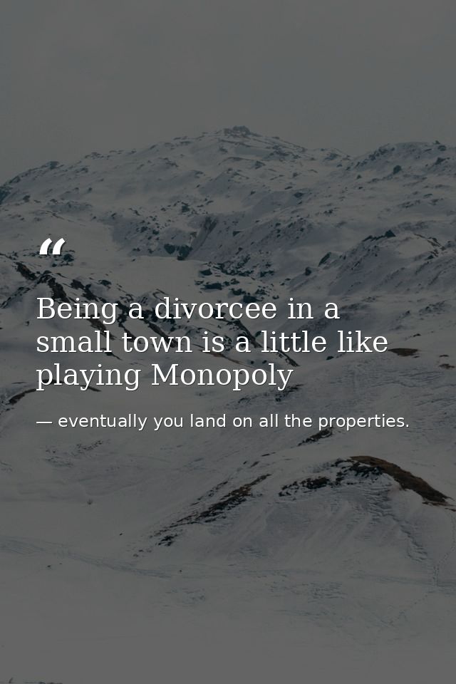 Being a divorcee in a small town is a little like playing Monopoly — eventually you land on all the properties.