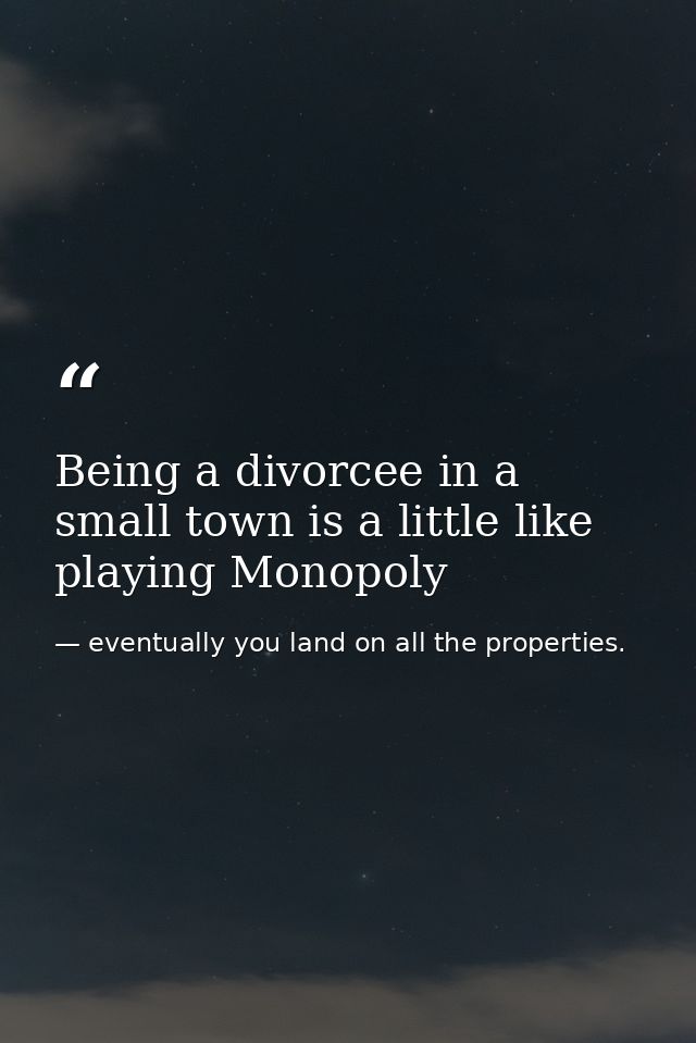 Being a divorcee in a small town is a little like playing Monopoly — eventually you land on all the properties.