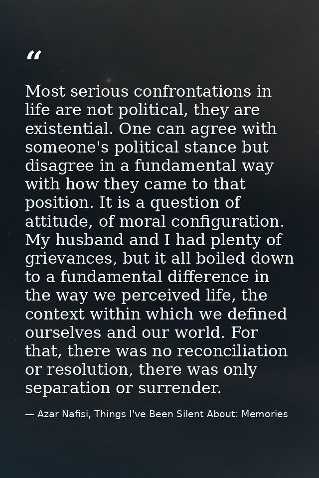 Most serious confrontations in life are not political, they are existential. One can agree with someone's political stan — Azar Nafisi, Things I've Been Silent About: Memories