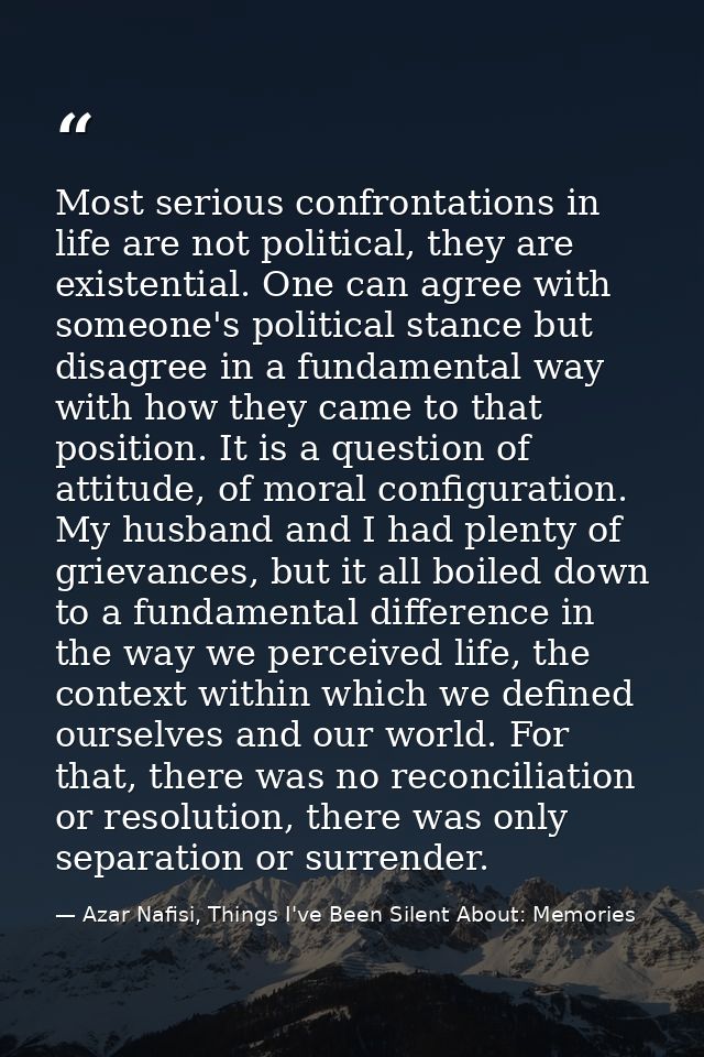 Most serious confrontations in life are not political, they are existential. One can agree with someone's political stan — Azar Nafisi, Things I've Been Silent About: Memories