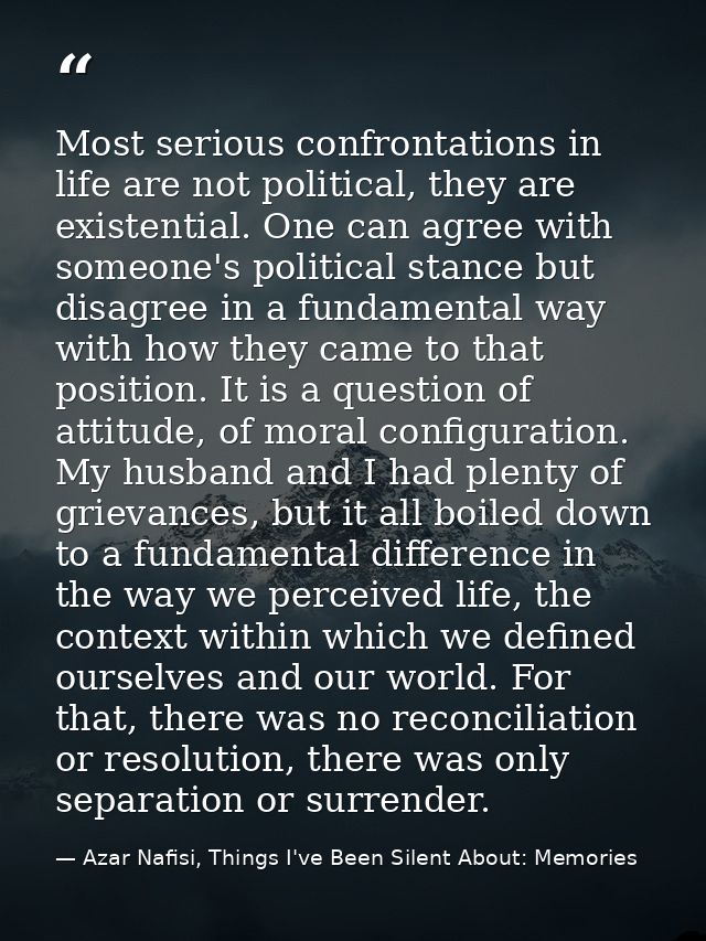 Most serious confrontations in life are not political, they are existential. One can agree with someone's political stan — Azar Nafisi, Things I've Been Silent About: Memories