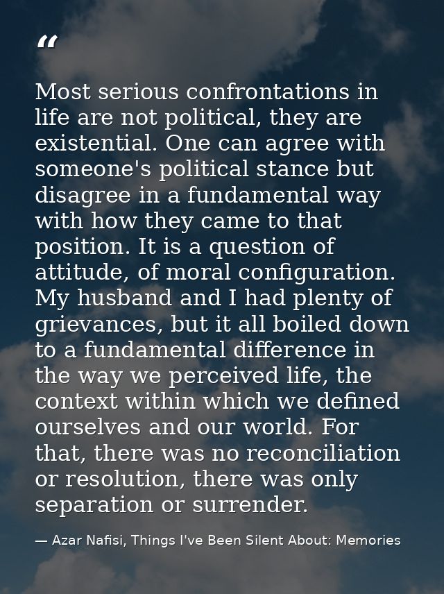 Most serious confrontations in life are not political, they are existential. One can agree with someone's political stan — Azar Nafisi, Things I've Been Silent About: Memories