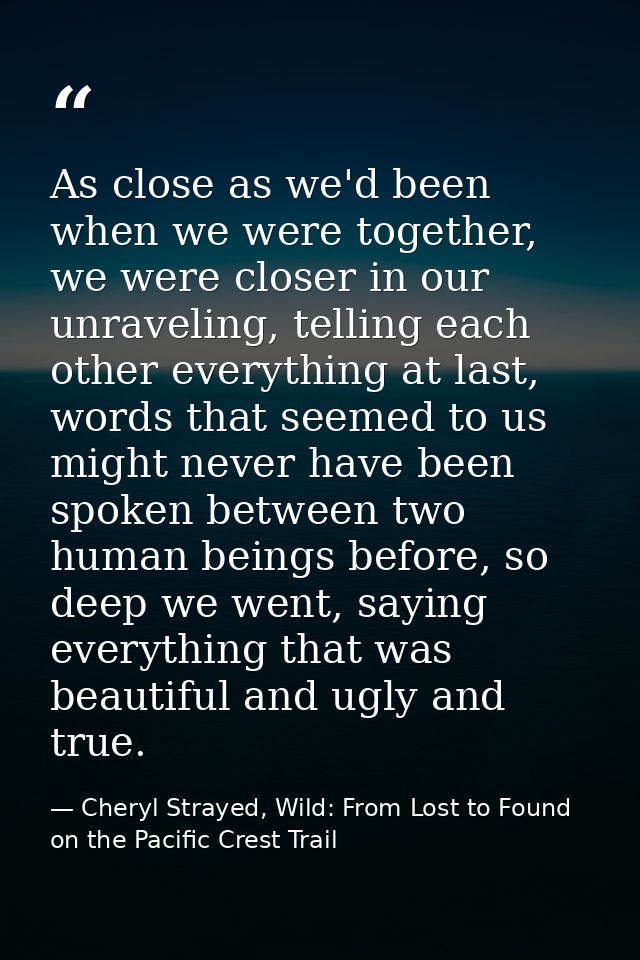As close as we'd been when we were together, we were closer in our unraveling, telling each other everything at last, wo — Cheryl Strayed, Wild: From Lost to Found on the Pacific Crest Trail