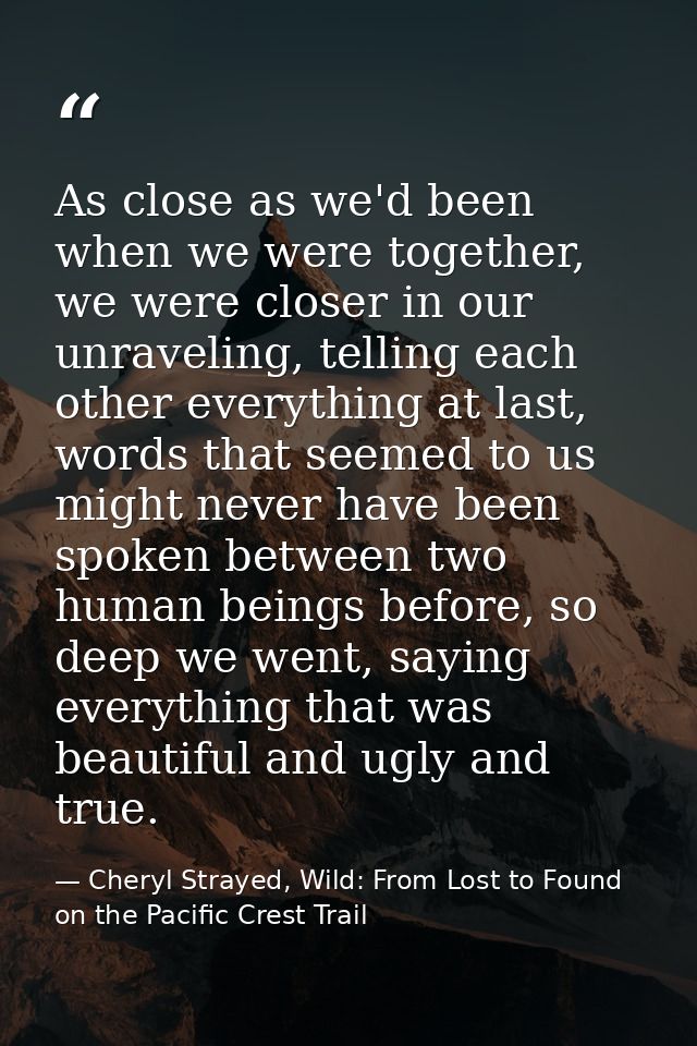 As close as we'd been when we were together, we were closer in our unraveling, telling each other everything at last, wo — Cheryl Strayed, Wild: From Lost to Found on the Pacific Crest Trail