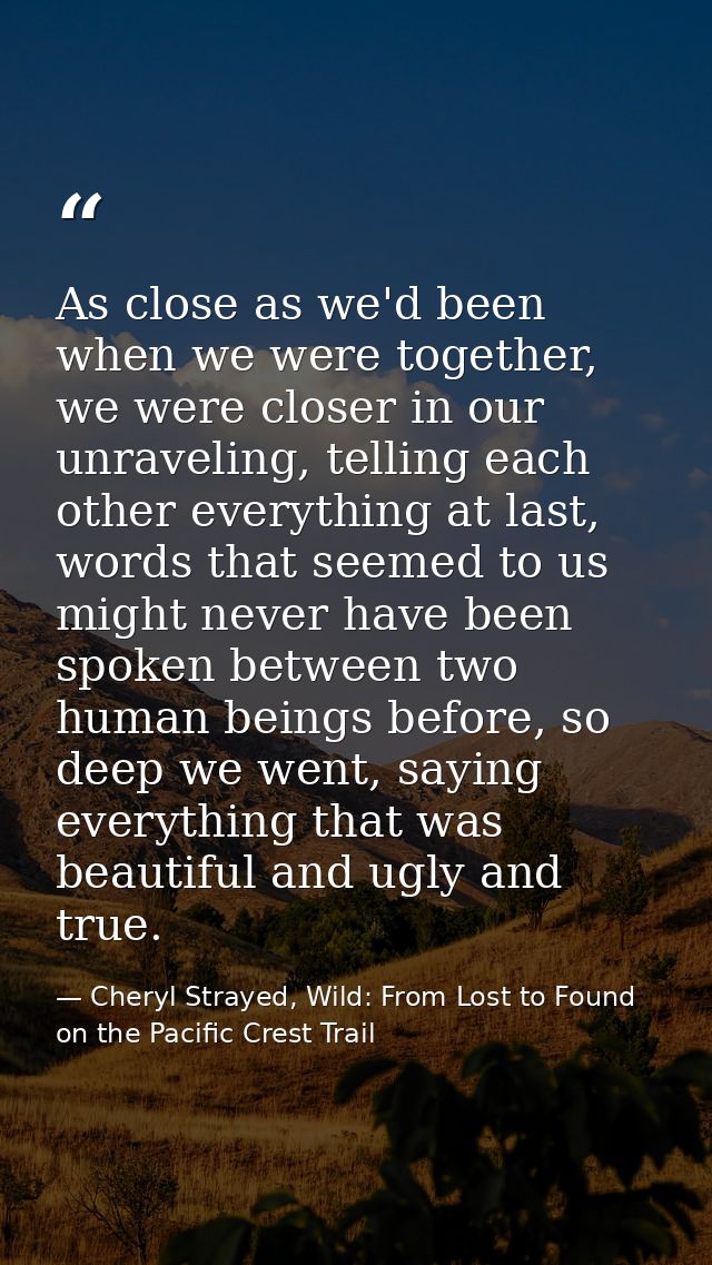 As close as we'd been when we were together, we were closer in our unraveling, telling each other everything at last, wo — Cheryl Strayed, Wild: From Lost to Found on the Pacific Crest Trail