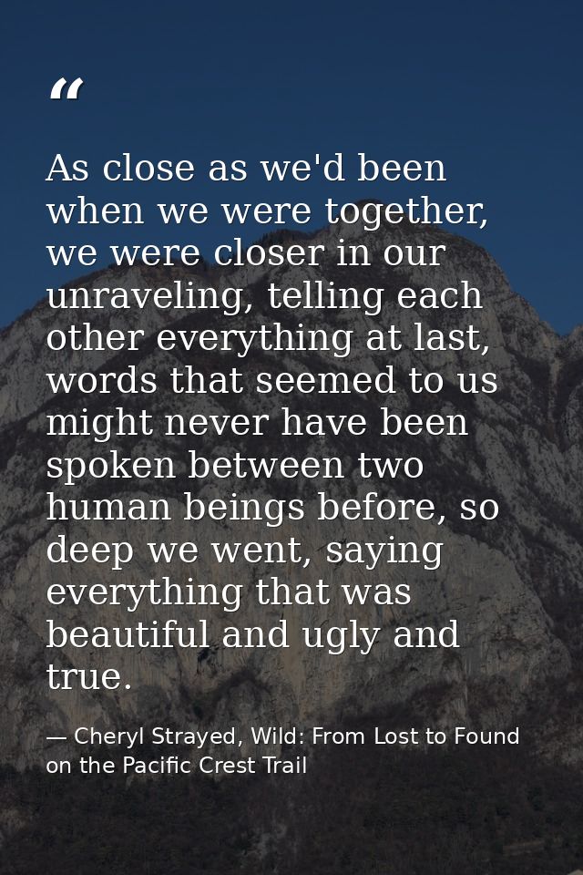 As close as we'd been when we were together, we were closer in our unraveling, telling each other everything at last, wo — Cheryl Strayed, Wild: From Lost to Found on the Pacific Crest Trail