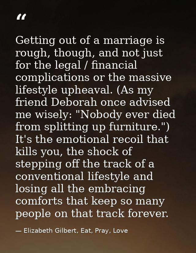 Getting out of a marriage is rough, though, and not just for the legal / financial complications or the massive lifestyl — Elizabeth Gilbert, Eat, Pray, Love