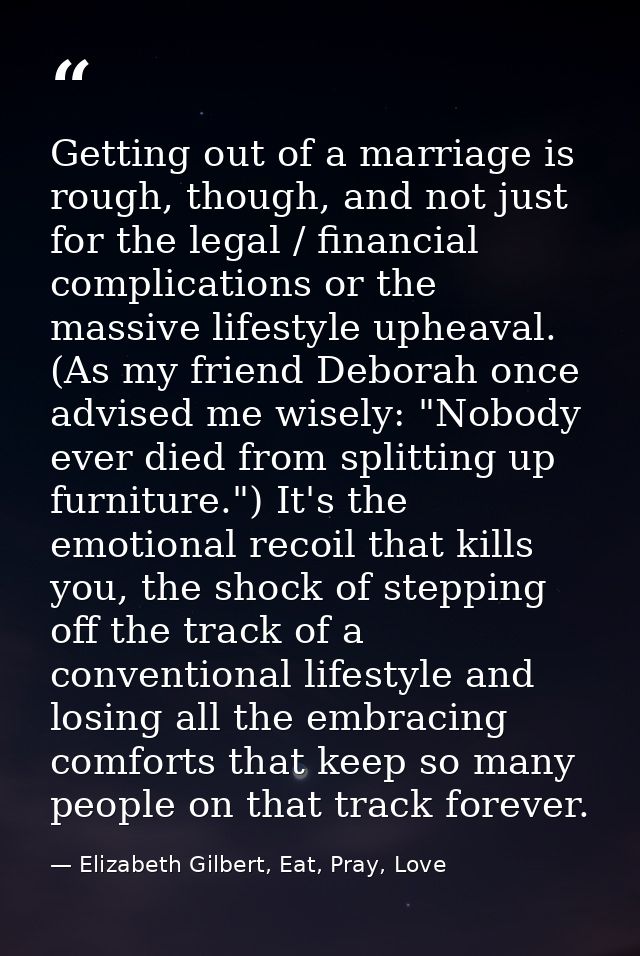 Getting out of a marriage is rough, though, and not just for the legal / financial complications or the massive lifestyl — Elizabeth Gilbert, Eat, Pray, Love