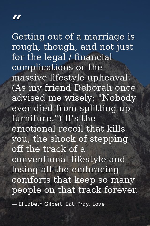 Getting out of a marriage is rough, though, and not just for the legal / financial complications or the massive lifestyl — Elizabeth Gilbert, Eat, Pray, Love