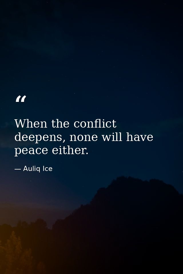 When the conflict deepens, none will have peace either. — Auliq Ice