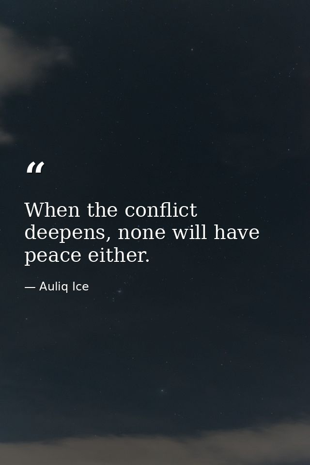When the conflict deepens, none will have peace either. — Auliq Ice