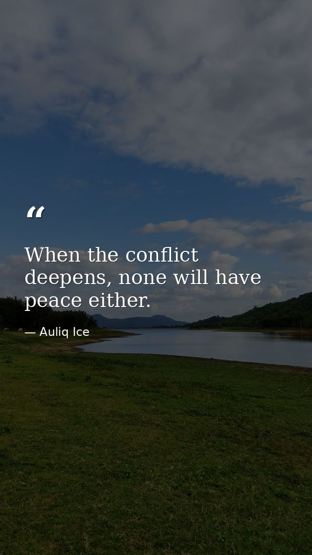 When the conflict deepens, none will have peace either. — Auliq Ice