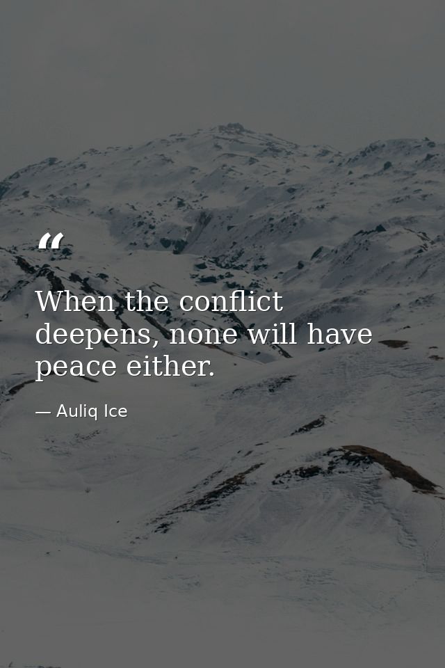 When the conflict deepens, none will have peace either. — Auliq Ice
