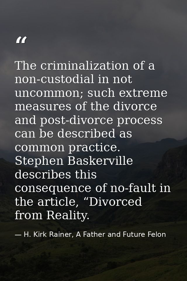 The criminalization of a non-custodial in not uncommon; such extreme measures of the divorce and post-divorce process ca — H. Kirk Rainer, A Father and Future Felon