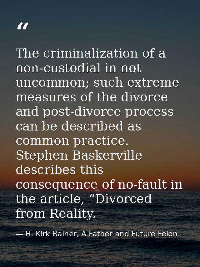 The criminalization of a non-custodial in not uncommon; such extreme measures of the divorce and post-divorce process ca — H. Kirk Rainer, A Father and Future Felon
