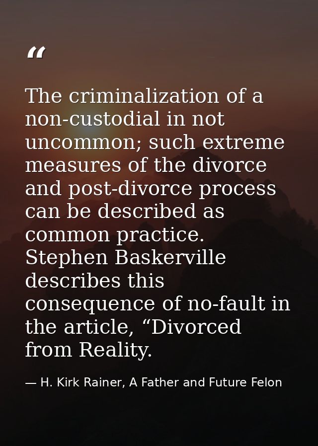 The criminalization of a non-custodial in not uncommon; such extreme measures of the divorce and post-divorce process ca — H. Kirk Rainer, A Father and Future Felon