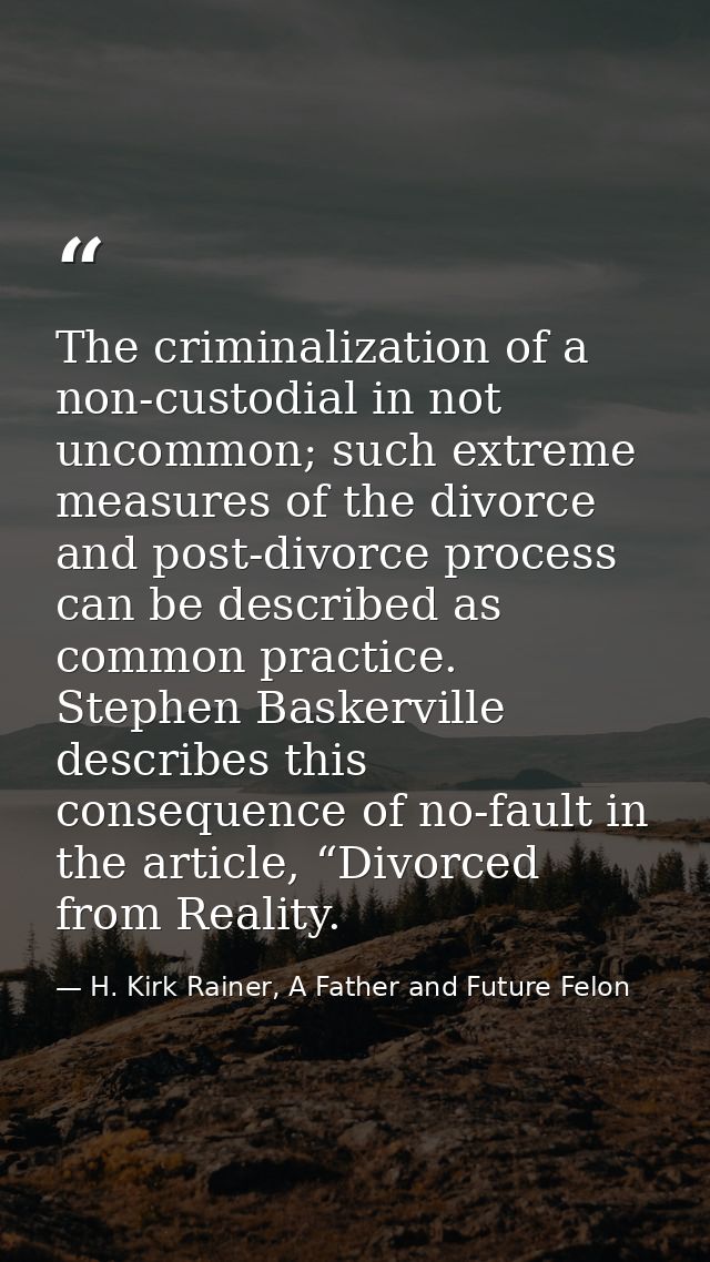 The criminalization of a non-custodial in not uncommon; such extreme measures of the divorce and post-divorce process ca — H. Kirk Rainer, A Father and Future Felon