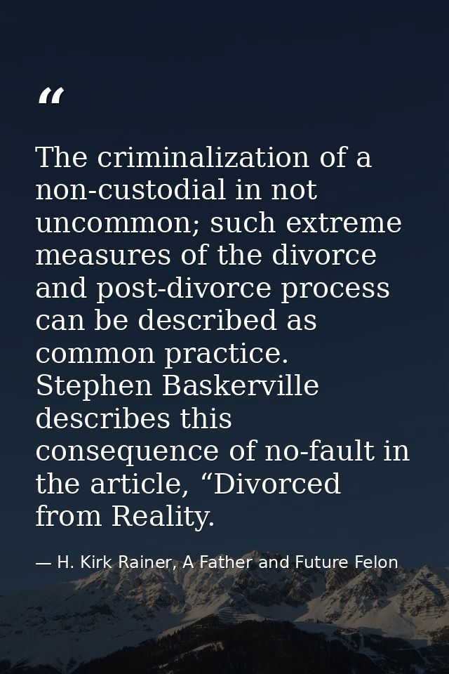 The criminalization of a non-custodial in not uncommon; such extreme measures of the divorce and post-divorce process ca — H. Kirk Rainer, A Father and Future Felon